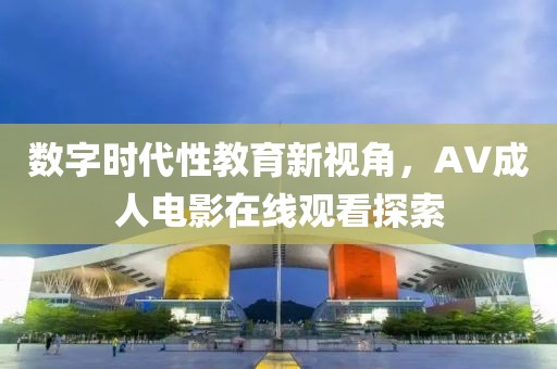 数字时代性教育新视角，AV成人电影在线观看探索