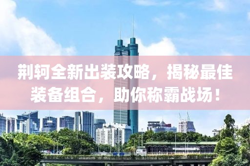荆轲全新出装攻略，揭秘最佳装备组合，助你称霸战场！
