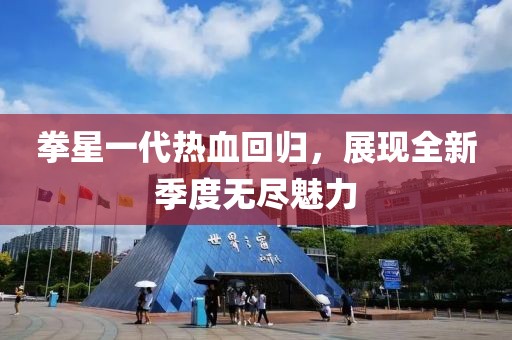 拳星一代热血回归，展现全新季度无尽魅力