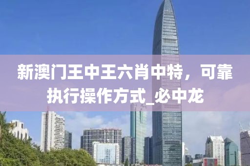 新澳门王中王六肖中特，可靠执行操作方式_必中龙