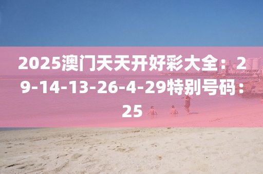2025澳门天天开好彩大全：29-14-13-26-4-29特别号码：25