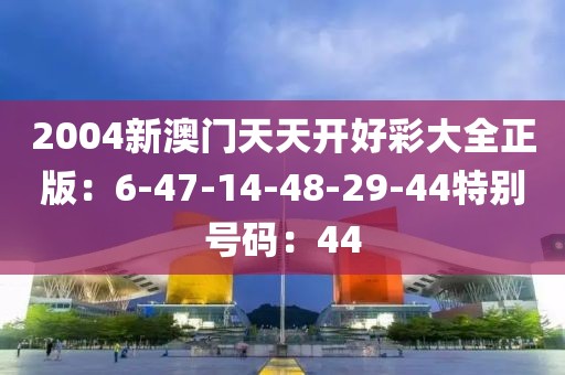 2004新澳门天天开好彩大全正版：6-47-14-48-29-44特别号码：44