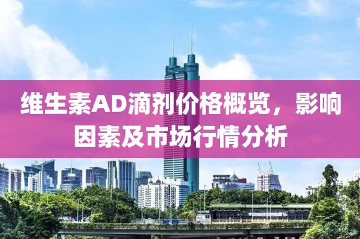 维生素AD滴剂价格概览，影响因素及市场行情分析