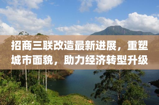 招商三联改造最新进展，重塑城市面貌，助力经济转型升级