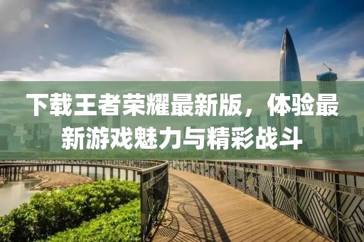 下载王者荣耀最新版，体验最新游戏魅力与精彩战斗