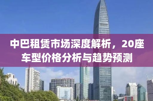 中巴租赁市场深度解析，20座车型价格分析与趋势预测