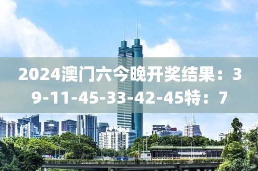 2024澳门六今晚开奖结果：39-11-45-33-42-45特：7