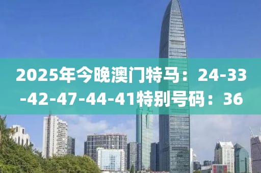 2025年今晚澳门特马：24-33-42-47-44-41特别号码：36