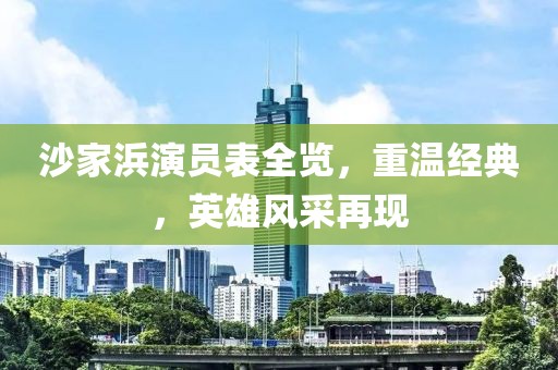 沙家浜演员表全览，重温经典，英雄风采再现