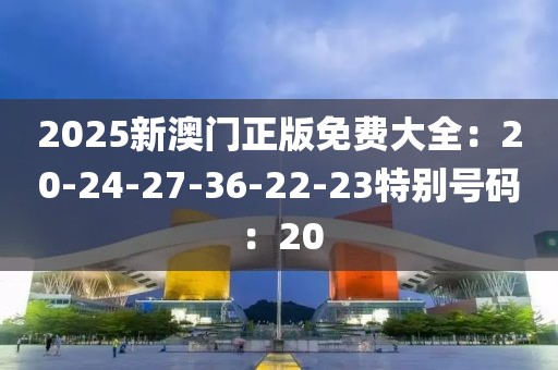 2025新澳门正版免费大全：20-24-27-36-22-23特别号码：20