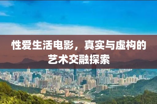 性爱生活电影，真实与虚构的艺术交融探索