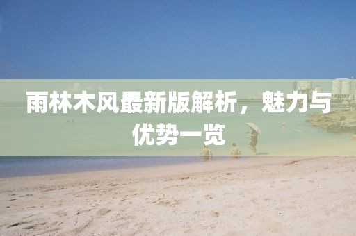 雨林木风最新版解析，魅力与优势一览
