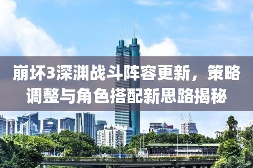 崩坏3深渊战斗阵容更新，策略调整与角色搭配新思路揭秘
