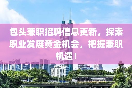 包头兼职招聘信息更新，探索职业发展黄金机会，把握兼职机遇！