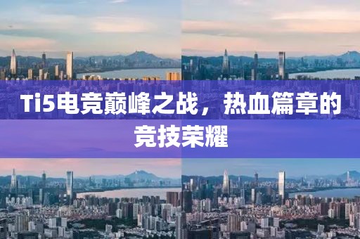 Ti5电竞巅峰之战，热血篇章的竞技荣耀