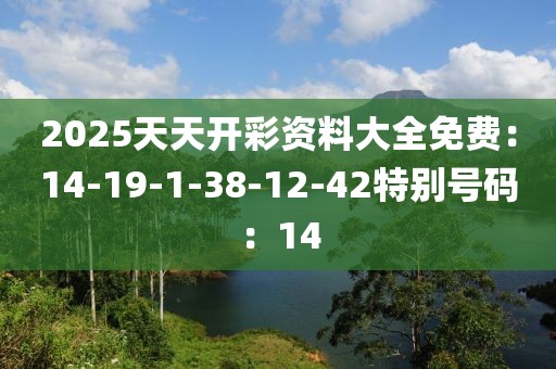 2025天天开彩资料大全免费：14-19-1-38-12-42特别号码：14