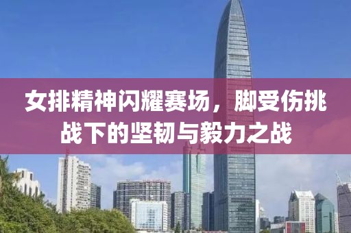女排精神闪耀赛场，脚受伤挑战下的坚韧与毅力之战