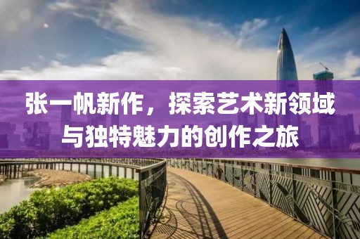 张一帆新作，探索艺术新领域与独特魅力的创作之旅