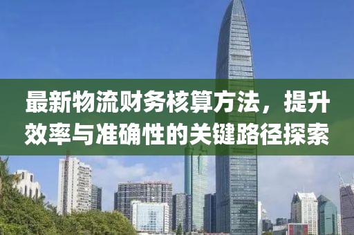 最新物流财务核算方法，提升效率与准确性的关键路径探索