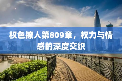 权色撩人第809章，权力与情感的深度交织