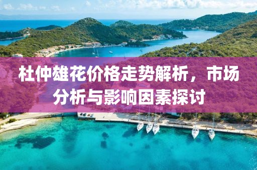 杜仲雄花价格走势解析，市场分析与影响因素探讨