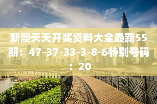 新澳天天开奖资料大全最新55期：47-37-33-3-8-6特别号码：20