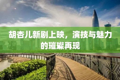 胡杏儿新剧上映，演技与魅力的璀璨再现
