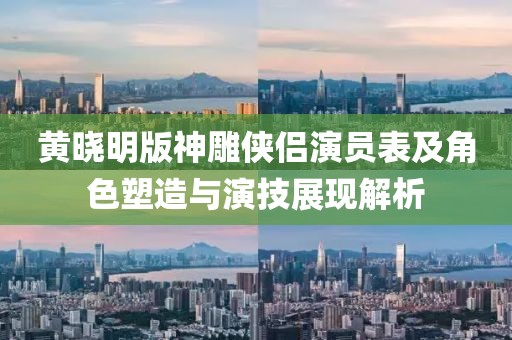 黄晓明版神雕侠侣演员表及角色塑造与演技展现解析
