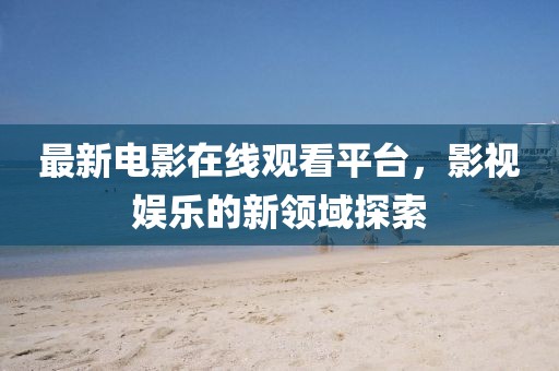 最新电影在线观看平台，影视娱乐的新领域探索