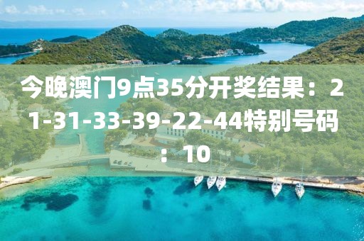 今晚澳门9点35分开奖结果：21-31-33-39-22-44特别号码：10