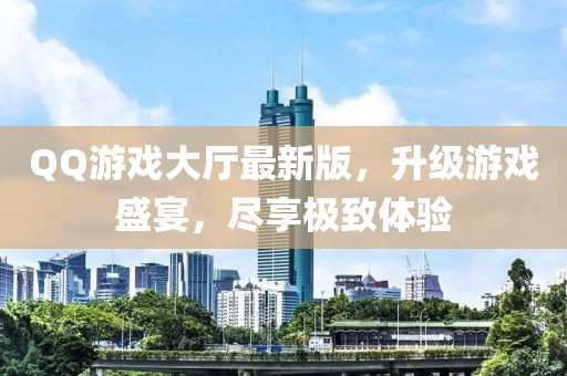 QQ游戏大厅最新版，升级游戏盛宴，尽享极致体验