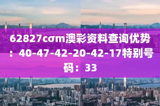 62827cσm澳彩资料查询优势：40-47-42-20-42-17特别号码：33