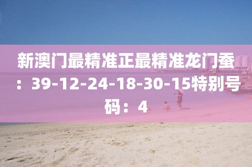 新澳门最精准正最精准龙门蚕：39-12-24-18-30-15特别号码：4