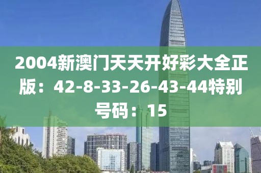 2004新澳门天天开好彩大全正版：42-8-33-26-43-44特别号码：15