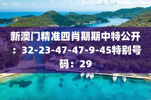 新澳门精准四肖期期中特公开：32-23-47-47-9-45特别号码：29