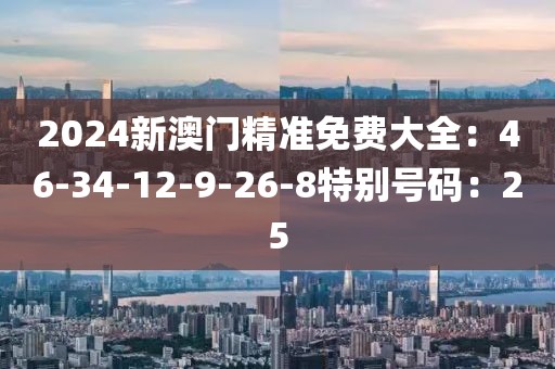 2024新澳门精准免费大全：46-34-12-9-26-8特别号码：25