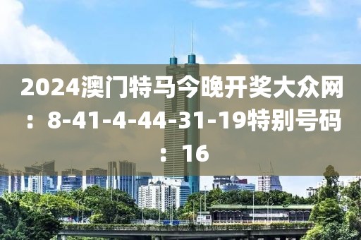 2024澳门特马今晚开奖大众网：8-41-4-44-31-19特别号码：16