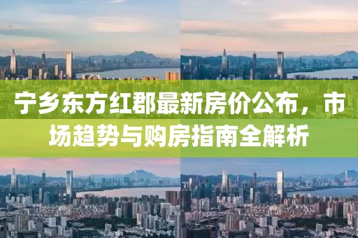 宁乡东方红郡最新房价公布，市场趋势与购房指南全解析