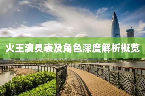火王演员表及角色深度解析概览