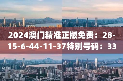 2024澳门精准正版免费：28-15-6-44-11-37特别号码：33