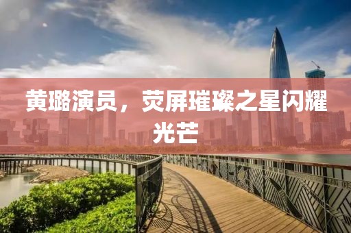 黄璐演员，荧屏璀璨之星闪耀光芒