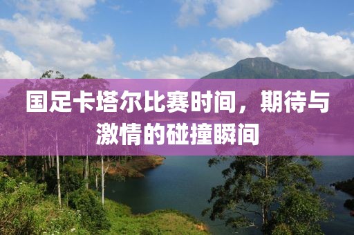 国足卡塔尔比赛时间，期待与激情的碰撞瞬间