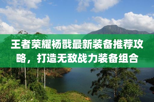 王者荣耀杨戬最新装备推荐攻略，打造无敌战力装备组合