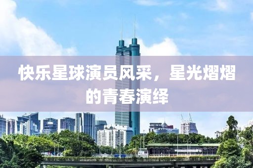 快乐星球演员风采，星光熠熠的青春演绎