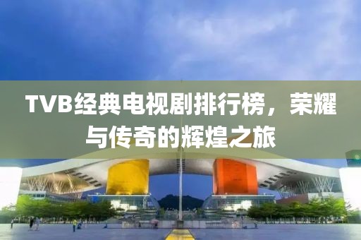TVB经典电视剧排行榜，荣耀与传奇的辉煌之旅