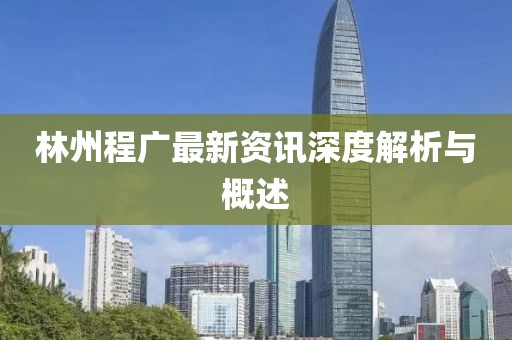 林州程广最新资讯深度解析与概述