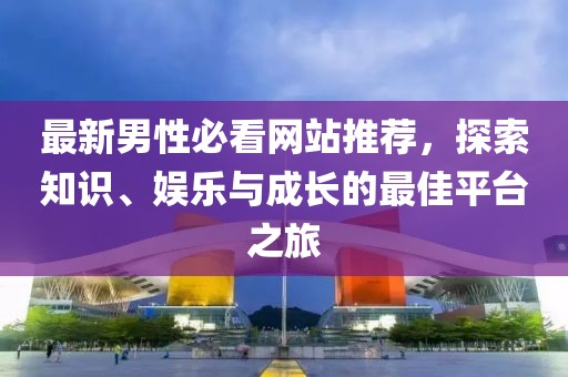 最新男性必看网站推荐，探索知识、娱乐与成长的最佳平台之旅
