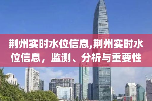 荆州实时水位信息,荆州实时水位信息，监测、分析与重要性