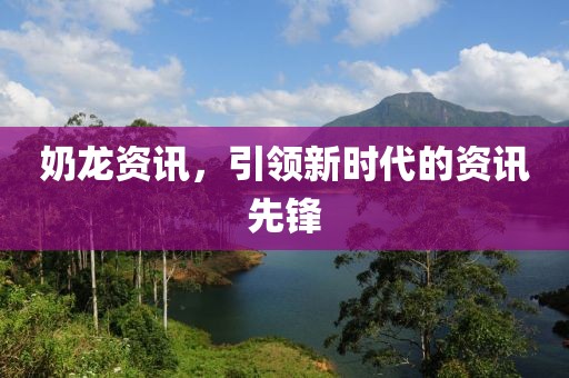 奶龙资讯，引领新时代的资讯先锋