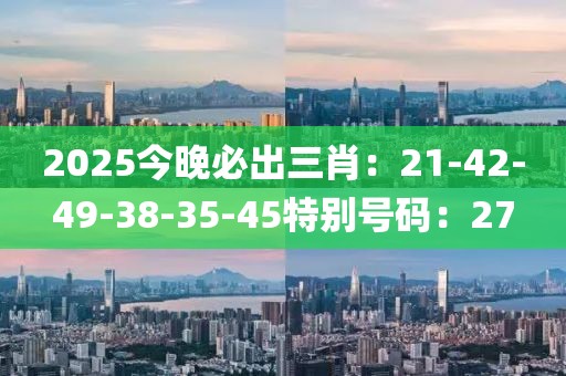 2025今晚必出三肖：21-42-49-38-35-45特别号码：27